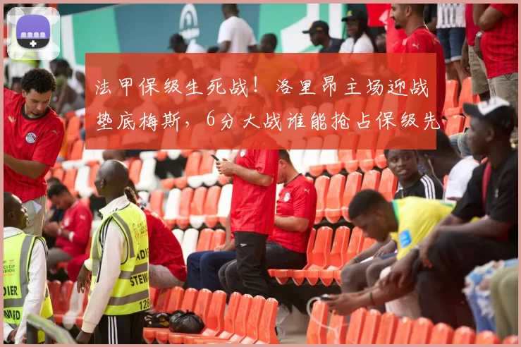 法甲保级生死战!洛里昂主场迎战垫底梅斯,6分大战谁能抢占保级先机?_核心_状态_客场