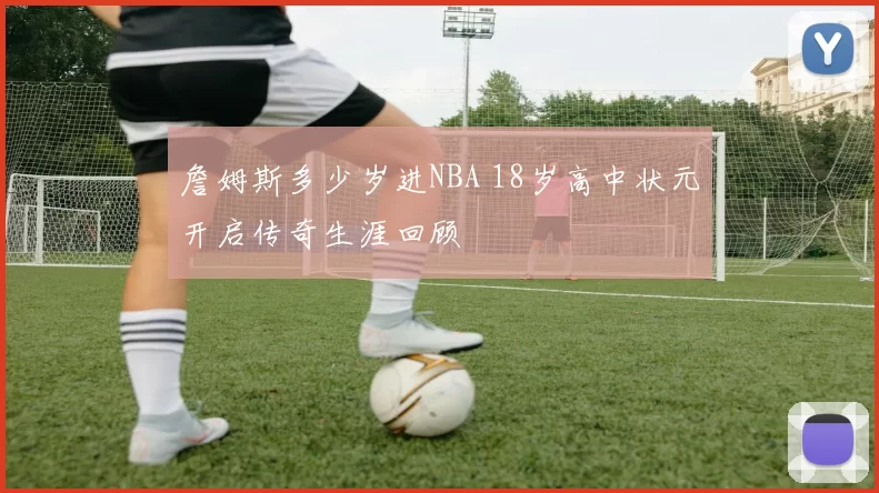 詹姆斯多少岁进NBA 18岁高中状元开启传奇生涯回顾