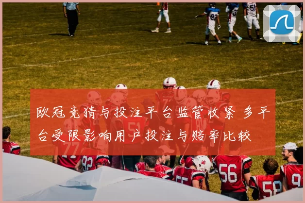 欧冠竞猜与投注平台监管收紧 多平台受限影响用户投注与赔率比较