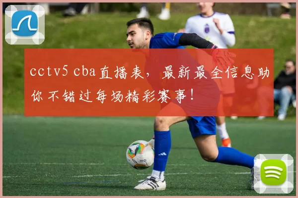 cctv5 cba直播表,最新最全信息助你不错过每场精彩赛事!