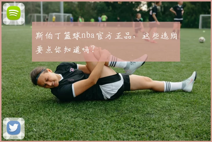 斯伯丁篮球nba官方正品,这些选购要点你知道吗?