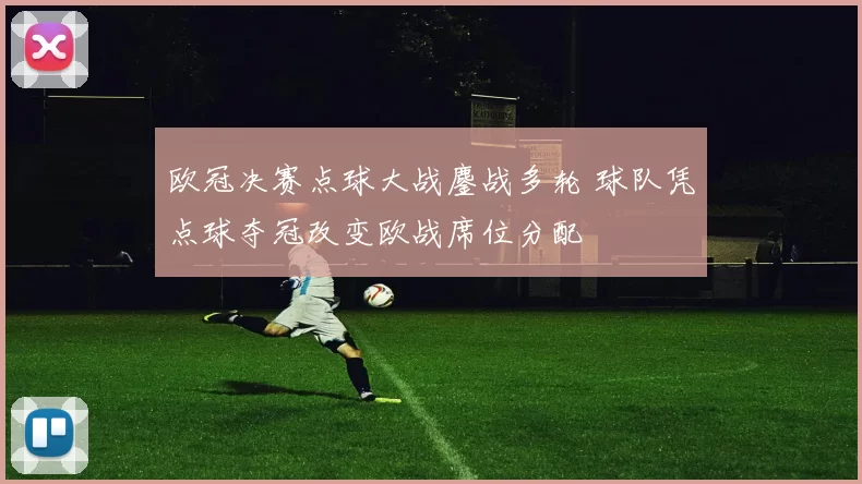 欧冠决赛点球大战鏖战多轮 球队凭点球夺冠改变欧战席位分配