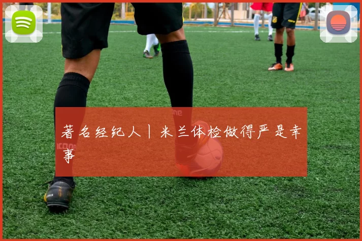 著名经纪人丨米兰体检做得严是幸事