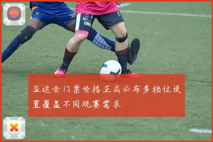 亚运会门票价格正式公布多档位设置覆盖不同观赛需求