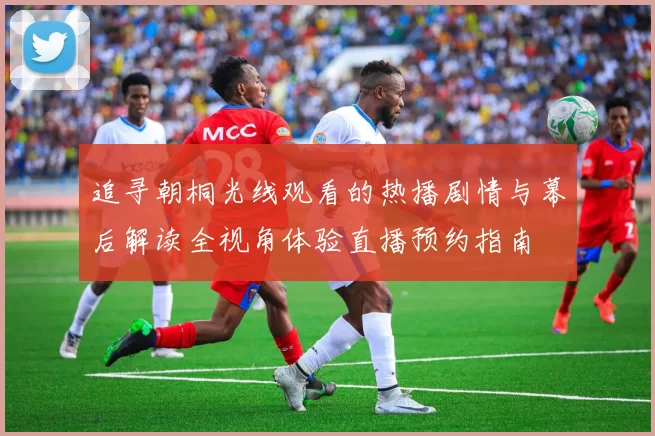 追寻朝桐光线观看的热播剧情与幕后解读全视角体验直播预约指南