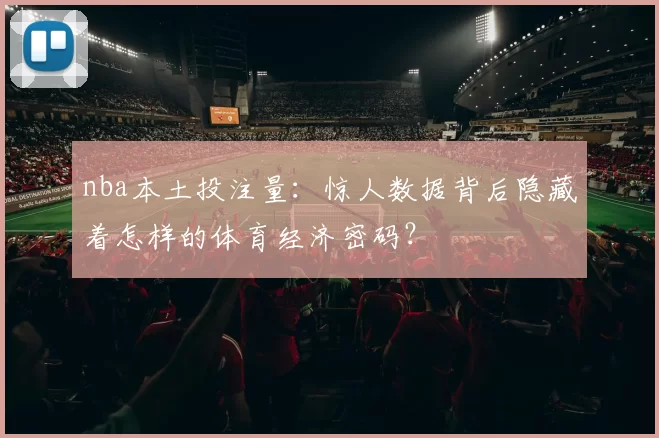 nba本土投注量：惊人数据背后隐藏着怎样的体育经济密码？