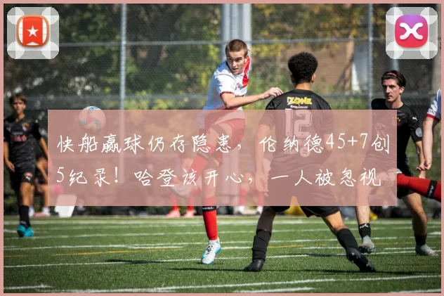 快船赢球仍存隐患，伦纳德45+7创5纪录！哈登该开心，一人被忽视