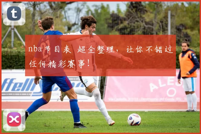 nba节目表 超全整理，让你不错过任何精彩赛事！