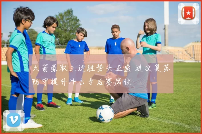 火箭豪取三连胜势头正盛 进攻复苏防守提升冲击季后赛席位