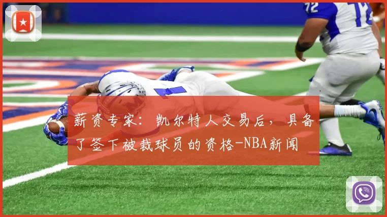 薪资专家:凯尔特人交易后,具备了签下被裁球员的资格-NBA新闻