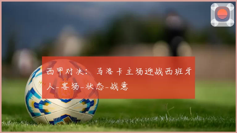 西甲对决:马洛卡主场迎战西班牙人_客场_状态_战意